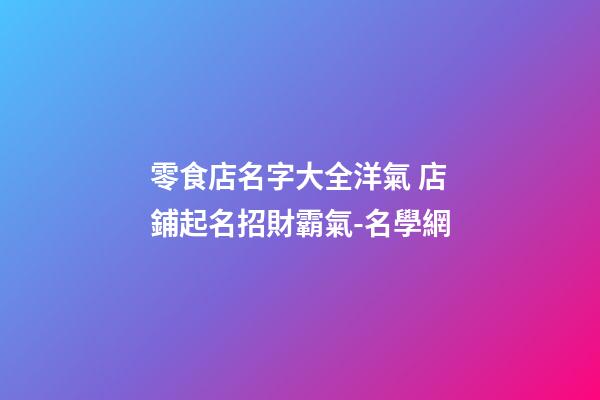 零食店名字大全洋氣 店鋪起名招財霸氣-名學網-第1張-店鋪起名-玄機派